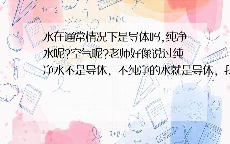 水在通常情况下是导体吗,纯净水呢?空气呢?老师好像说过纯净水不是导体，不纯净的水就是导体，我想问的是通常情况下水应当看做纯净水呢，还是不纯净的水？