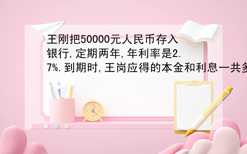 王刚把50000元人民币存入银行,定期两年,年利率是2.7%.到期时,王岗应得的本金和利息一共多少元?