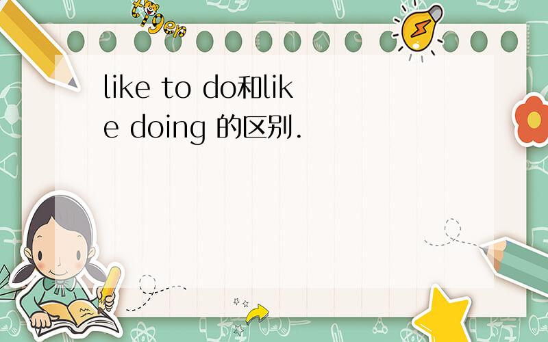 like to do和like doing 的区别.