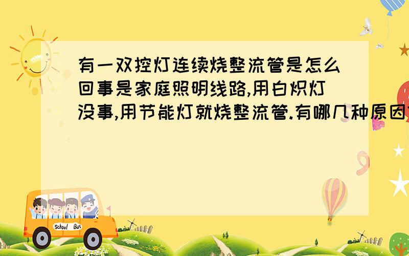 有一双控灯连续烧整流管是怎么回事是家庭照明线路,用白炽灯没事,用节能灯就烧整流管.有哪几种原因?