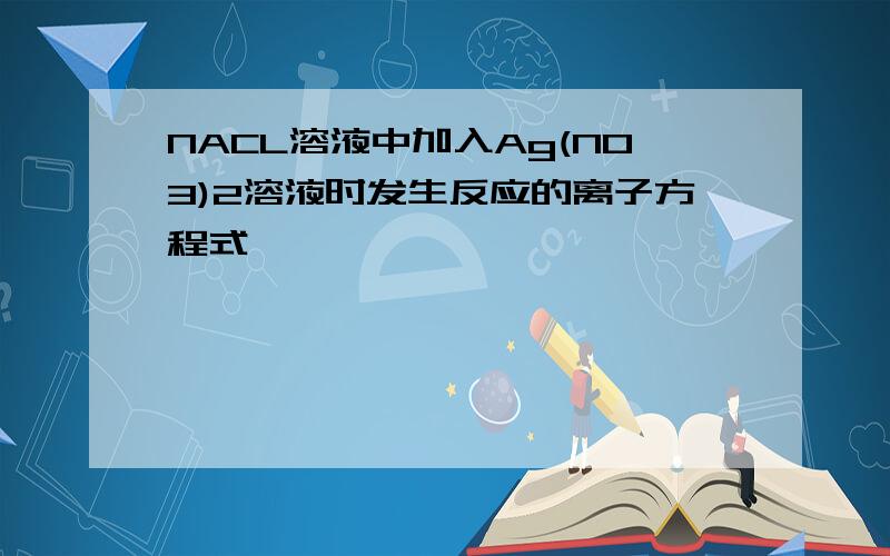 NACL溶液中加入Ag(NO3)2溶液时发生反应的离子方程式