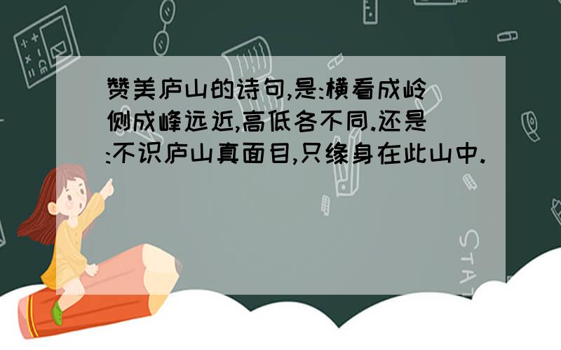 赞美庐山的诗句,是:横看成岭侧成峰远近,高低各不同.还是:不识庐山真面目,只缘身在此山中.