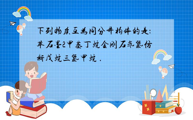 下列物质互为同分异构体的是：苯石墨2甲基丁烷金刚石氚氯仿新戊烷三氯甲烷 .