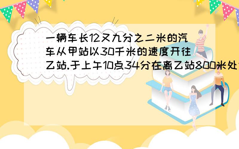 一辆车长12又九分之二米的汽车从甲站以30千米的速度开往乙站.于上午10点34分在离乙站800米处遇到从.一秒后汽车离开这个行人.行人继续向甲站走去.汽车到达乙站1小时20分后.从乙站返回甲站