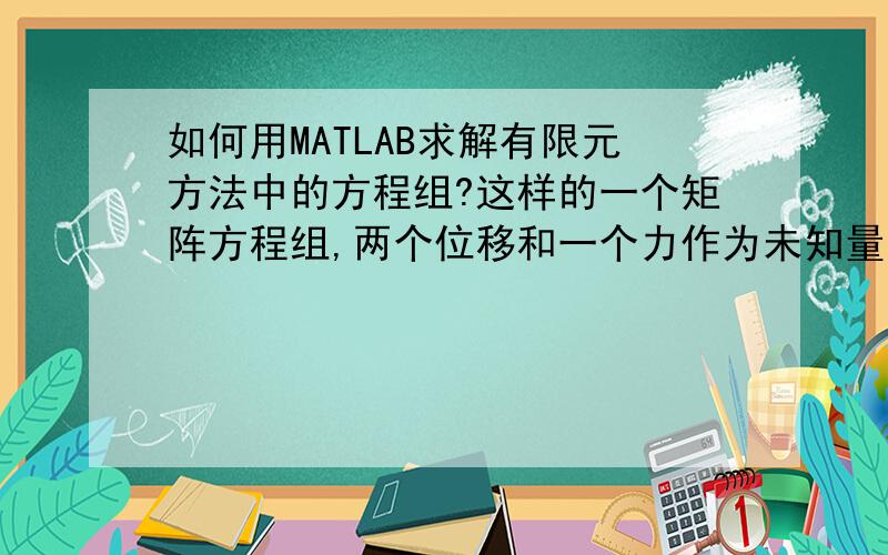 如何用MATLAB求解有限元方法中的方程组?这样的一个矩阵方程组,两个位移和一个力作为未知量,利用matlab如何求解出这三个变量?