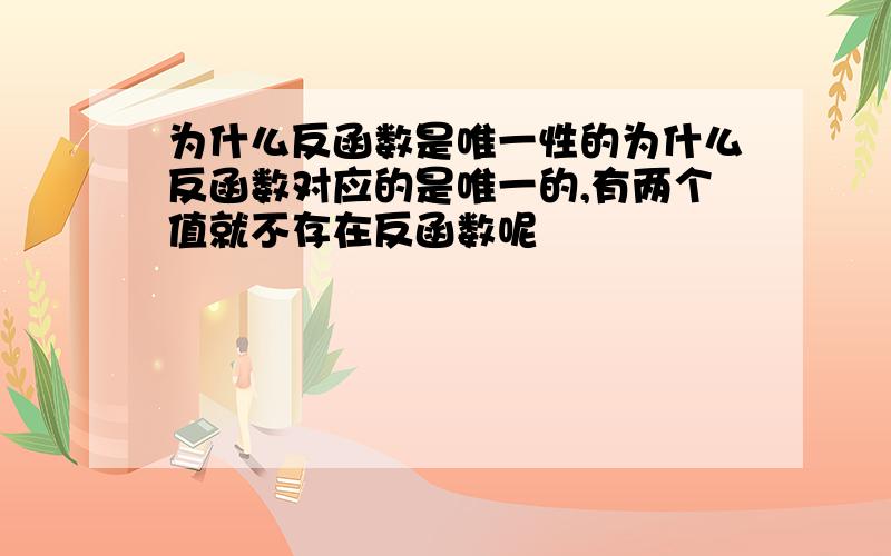 为什么反函数是唯一性的为什么反函数对应的是唯一的,有两个值就不存在反函数呢