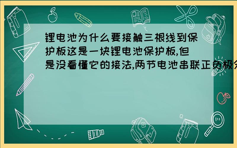 锂电池为什么要接触三根线到保护板这是一块锂电池保护板,但是没看懂它的接法,两节电池串联正负极分别接在保护板上,那为什么还有个正负极的线也要接在保护板上?等于是三根线接在保护