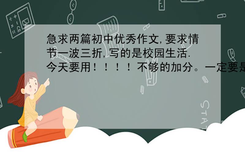 急求两篇初中优秀作文,要求情节一波三折,写的是校园生活.今天要用！！！！不够的加分。一定要是记叙文，不能内容空洞！！！！或者列出提纲也行。（1.点题：1句。2.起因：50字。3.经过