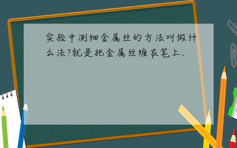 实验中测细金属丝的方法叫做什么法?就是把金属丝缠在笔上.