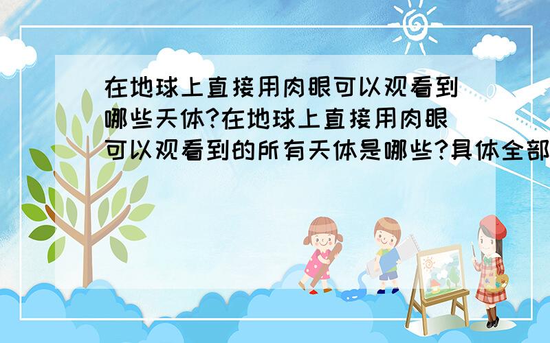 在地球上直接用肉眼可以观看到哪些天体?在地球上直接用肉眼可以观看到的所有天体是哪些?具体全部天顶星:漏了太阳.