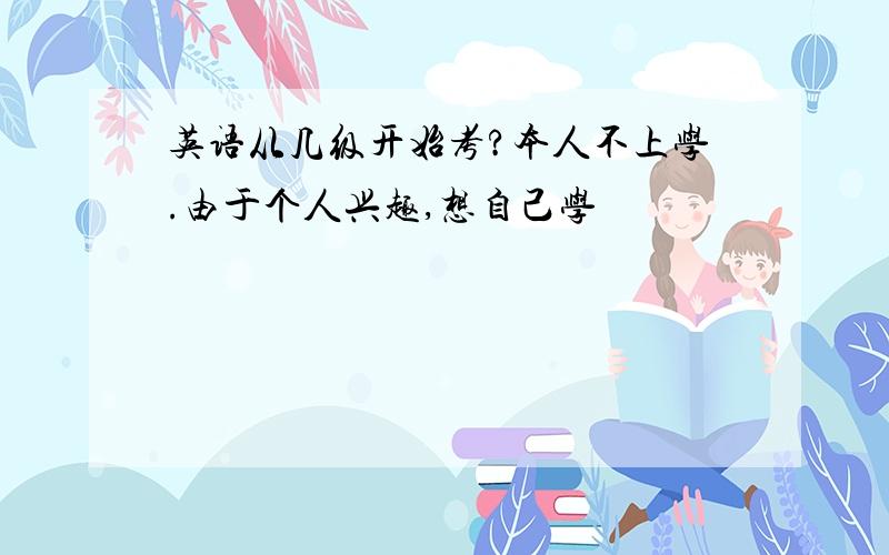 英语从几级开始考?本人不上学.由于个人兴趣,想自己学