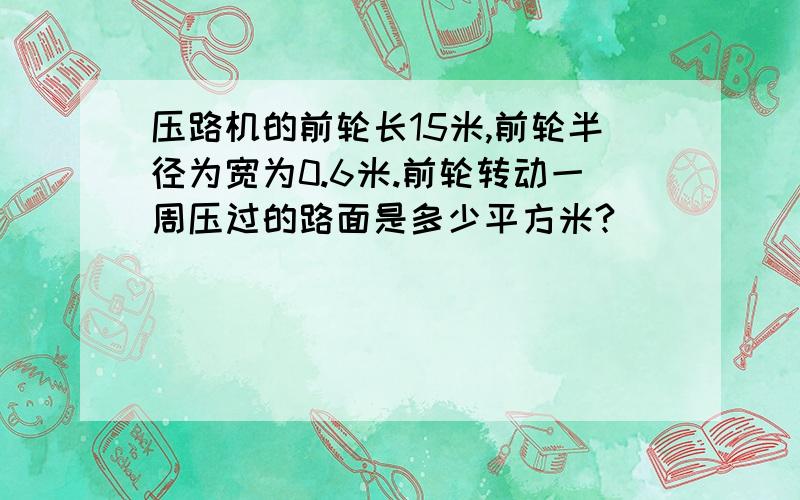 压路机的前轮长15米,前轮半径为宽为0.6米.前轮转动一周压过的路面是多少平方米?