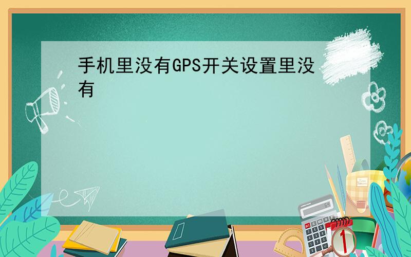 手机里没有GPS开关设置里没有