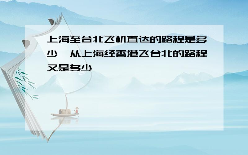 上海至台北飞机直达的路程是多少,从上海经香港飞台北的路程又是多少