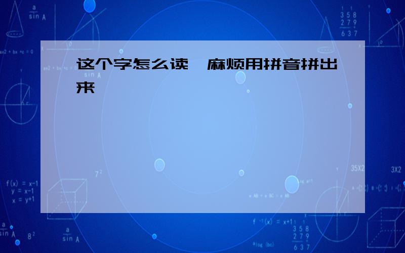 这个字怎么读,麻烦用拼音拼出来,