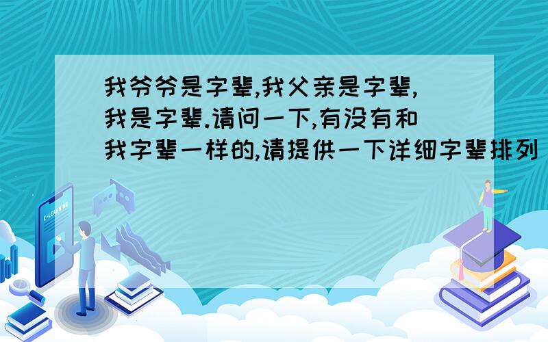 我爷爷是字辈,我父亲是字辈,我是字辈.请问一下,有没有和我字辈一样的,请提供一下详细字辈排列