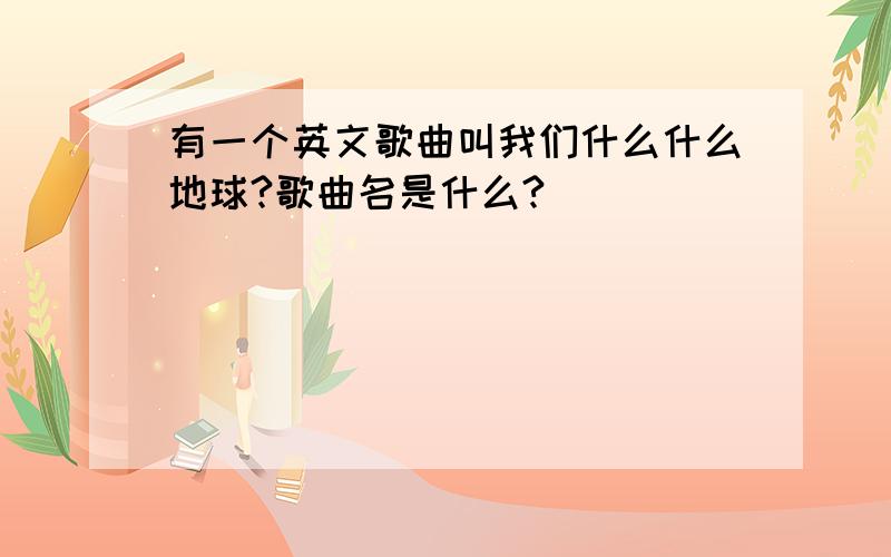 有一个英文歌曲叫我们什么什么地球?歌曲名是什么?