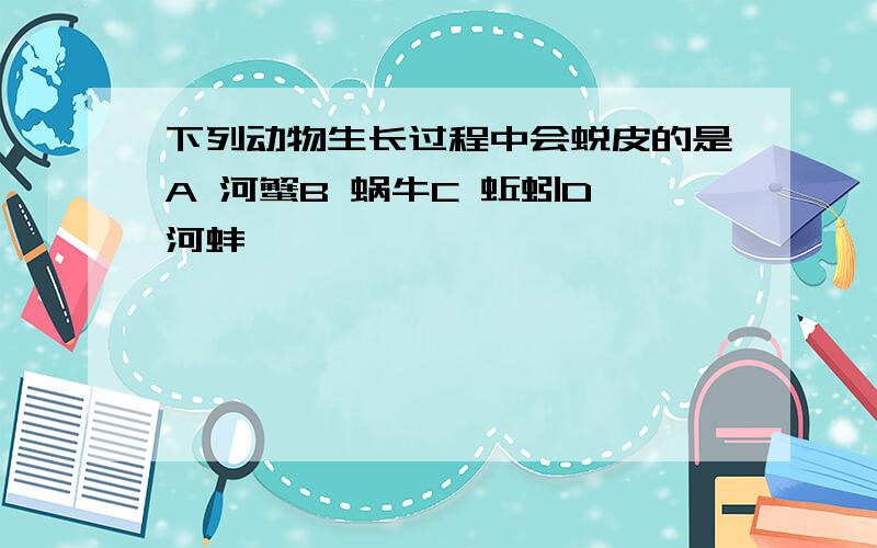 下列动物生长过程中会蜕皮的是A 河蟹B 蜗牛C 蚯蚓D 河蚌