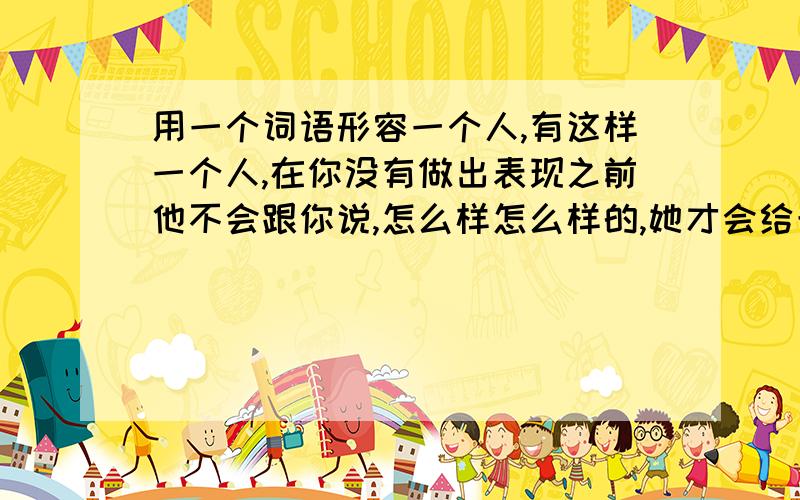 用一个词语形容一个人,有这样一个人,在你没有做出表现之前他不会跟你说,怎么样怎么样的,她才会给予评价,这样的人应该怎么样形容?用一个词语.我想我表达得不清楚，不好意思。也不知道