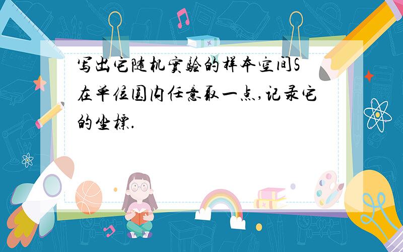 写出它随机实验的样本空间S 在单位圆内任意取一点,记录它的坐标.