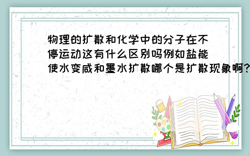 物理的扩散和化学中的分子在不停运动这有什么区别吗例如盐能使水变咸和墨水扩散哪个是扩散现象啊?