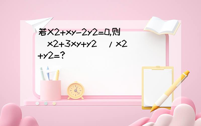 若X2+xy-2y2=0,则（x2+3xy+y2)/x2+y2=?