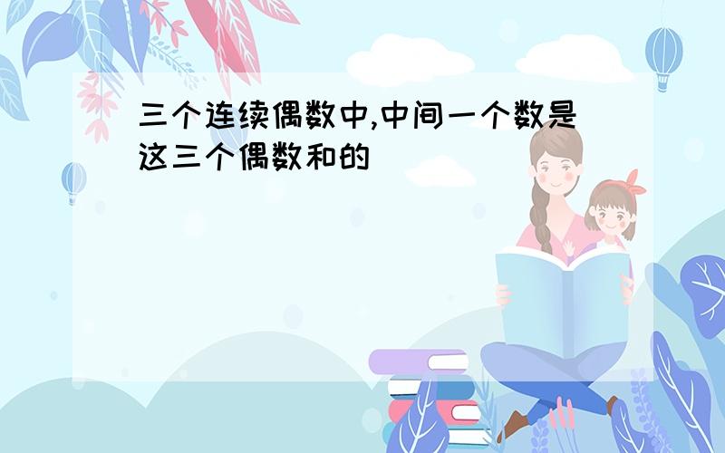 三个连续偶数中,中间一个数是这三个偶数和的( )