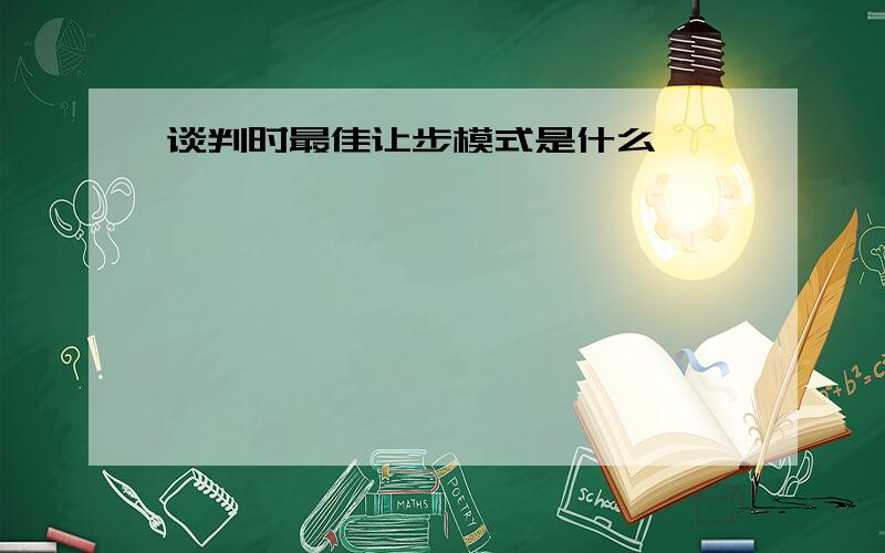 谈判时最佳让步模式是什么