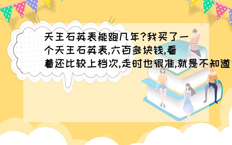 天王石英表能跑几年?我买了一个天王石英表,六百多块钱,看着还比较上档次,走时也很准,就是不知道他能跑几年,请大师们多多赐教!