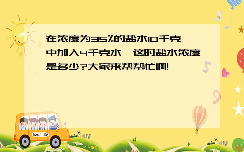 在浓度为35%的盐水10千克中加入4千克水,这时盐水浓度是多少?大家来帮帮忙啊!