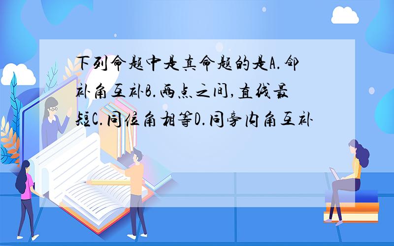 下列命题中是真命题的是A.邻补角互补B.两点之间,直线最短C.同位角相等D.同旁内角互补