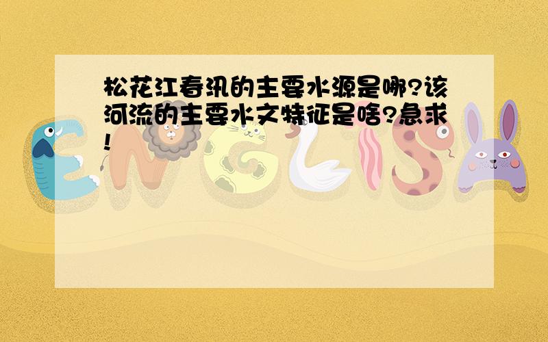 松花江春汛的主要水源是哪?该河流的主要水文特征是啥?急求!