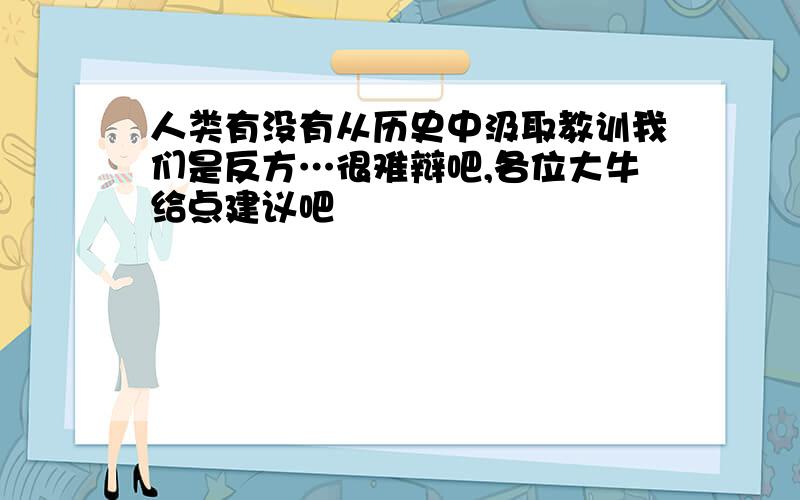 人类有没有从历史中汲取教训我们是反方…很难辩吧,各位大牛给点建议吧