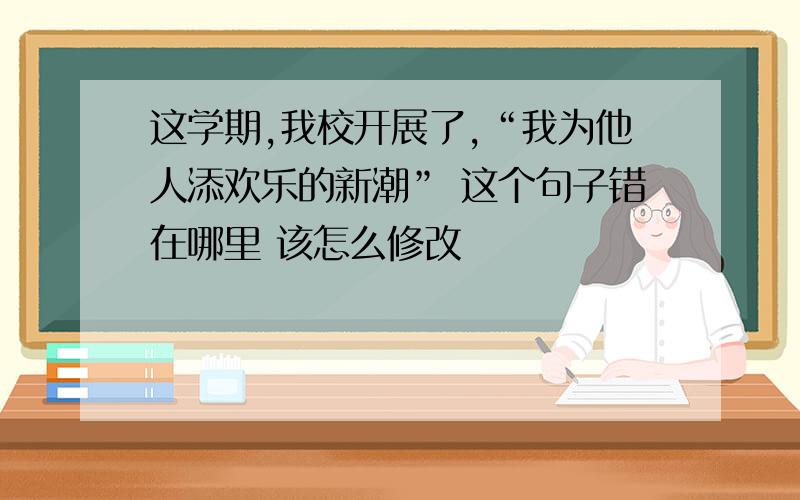 这学期,我校开展了,“我为他人添欢乐的新潮” 这个句子错在哪里 该怎么修改