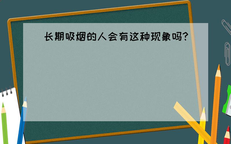 长期吸烟的人会有这种现象吗?