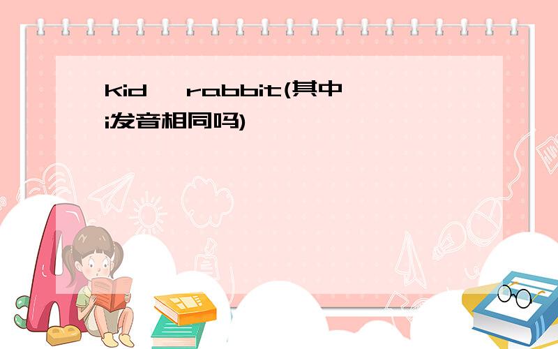 kid ,rabbit(其中i发音相同吗)