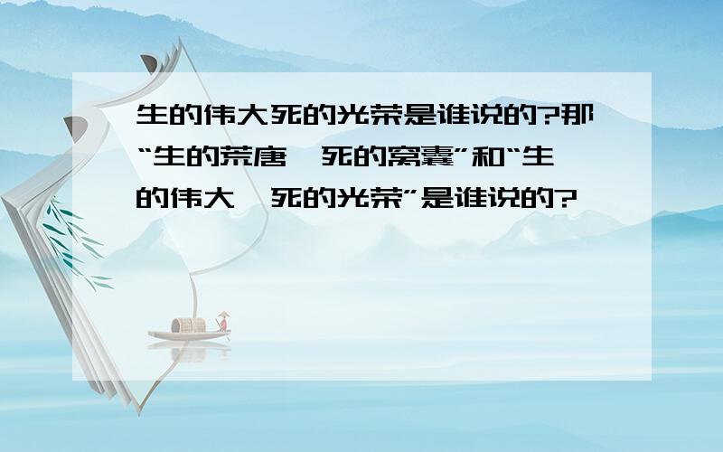 生的伟大死的光荣是谁说的?那“生的荒唐,死的窝囊”和“生的伟大,死的光荣”是谁说的?