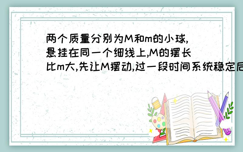 两个质量分别为M和m的小球,悬挂在同一个细线上,M的摆长比m大,先让M摆动,过一段时间系统稳定后,1.M的振幅比m大还是小?2.M与m摆长相等时,振幅相同吗?3.M与m质量相等时,振幅相同吗?