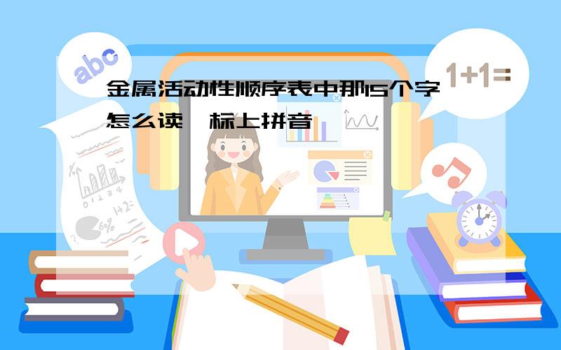 金属活动性顺序表中那15个字怎么读,标上拼音