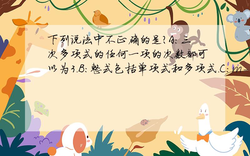 下列说法中不正确的是?A：三次多项式的任何一项的次数都可以为3.B：整式包括单项式和多项式.C：m-1/2是整式D：1+a不是整式选哪个,理由?