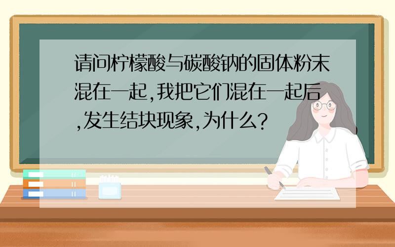 请问柠檬酸与碳酸钠的固体粉末混在一起,我把它们混在一起后,发生结块现象,为什么?