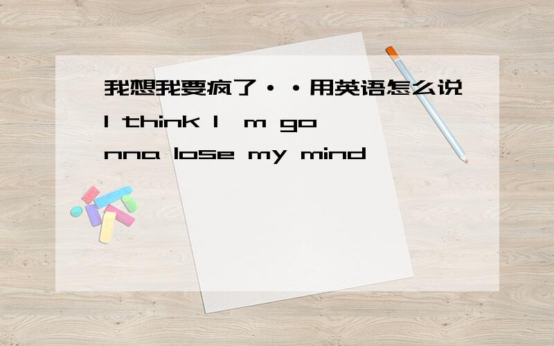 我想我要疯了··用英语怎么说I think I'm gonna lose my mind