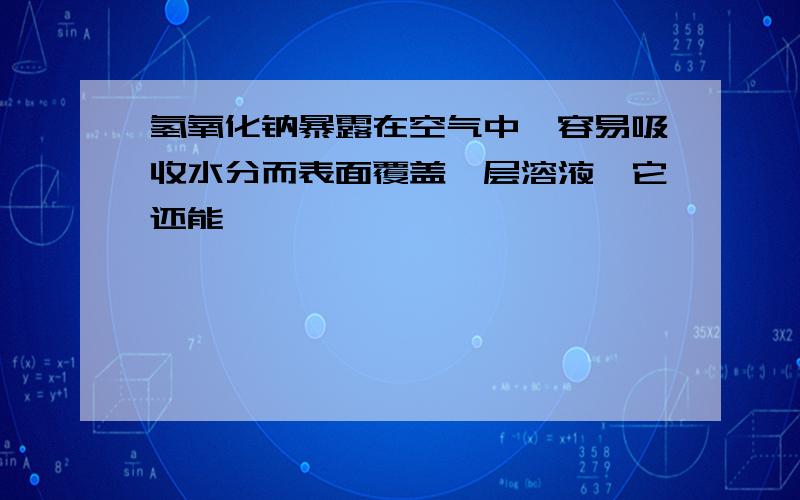 氢氧化钠暴露在空气中,容易吸收水分而表面覆盖一层溶液,它还能