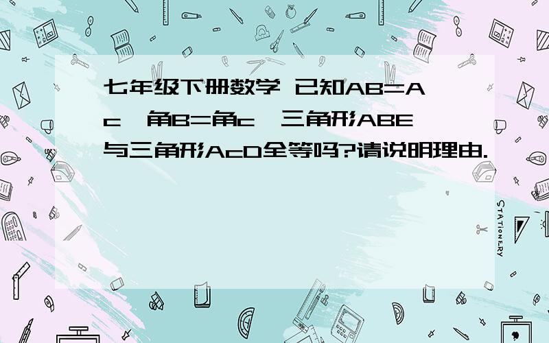 七年级下册数学 已知AB=Ac,角B=角c,三角形ABE与三角形AcD全等吗?请说明理由.