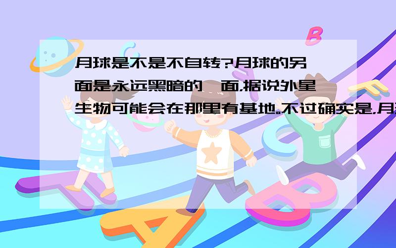 月球是不是不自转?月球的另一面是永远黑暗的一面，据说外星生物可能会在那里有基地。不过确实是，月球具有永久黑暗的一面吧