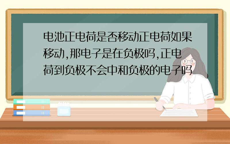 电池正电荷是否移动正电荷如果移动,那电子是在负极吗,正电荷到负极不会中和负极的电子吗