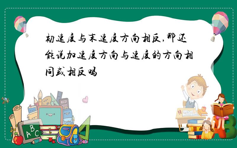 初速度与末速度方向相反,那还能说加速度方向与速度的方向相同或相反吗