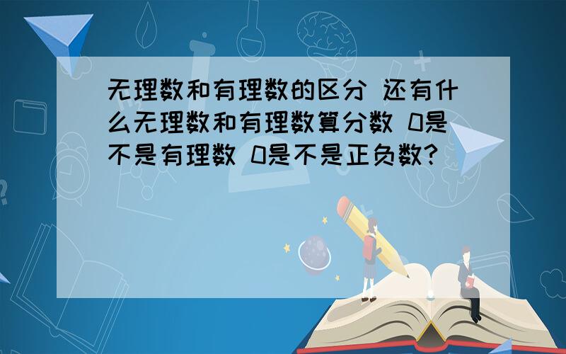 无理数和有理数的区分 还有什么无理数和有理数算分数 0是不是有理数 0是不是正负数?