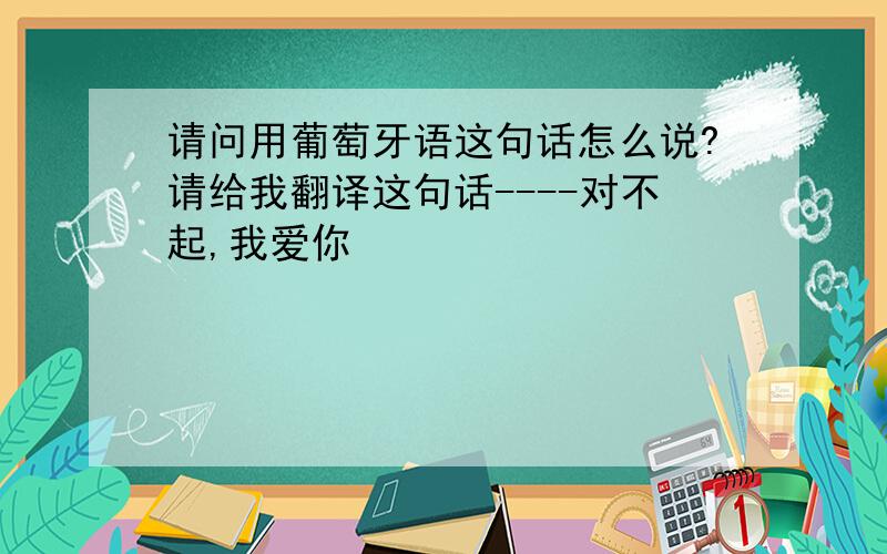 请问用葡萄牙语这句话怎么说?请给我翻译这句话----对不起,我爱你