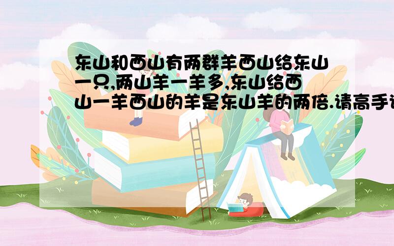 东山和西山有两群羊西山给东山一只,两山羊一羊多,东山给西山一羊西山的羊是东山羊的两倍.请高手说两山各几只羊?修该,两山羊一样多,刚才错了